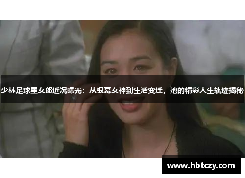 少林足球星女郎近况曝光：从银幕女神到生活变迁，她的精彩人生轨迹揭秘