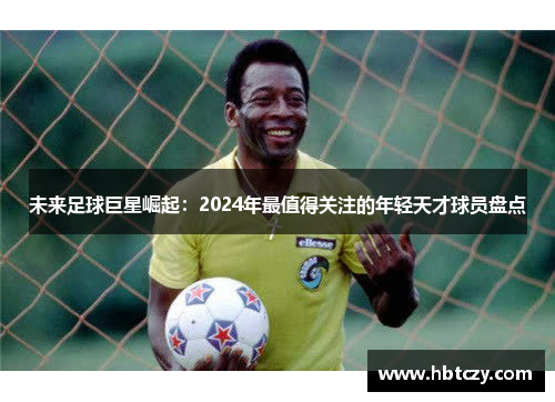 未来足球巨星崛起：2024年最值得关注的年轻天才球员盘点