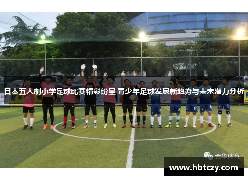 日本五人制小学足球比赛精彩纷呈 青少年足球发展新趋势与未来潜力分析