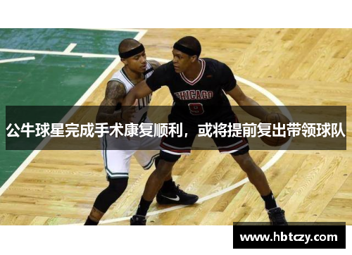 公牛球星完成手术康复顺利，或将提前复出带领球队
